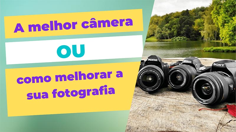 Qual câmera comprar? Ou como melhorar minha&nbsp;fotografia?